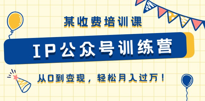 某收费培训课《IP公众号训练营》从0到变现，轻松月入过万！-创客聚集地