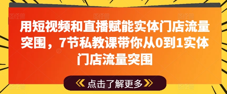 用短视频和直播赋能实体门店流量突围，7节私教课带你从0到1实体门店流量突围-创客聚集地
