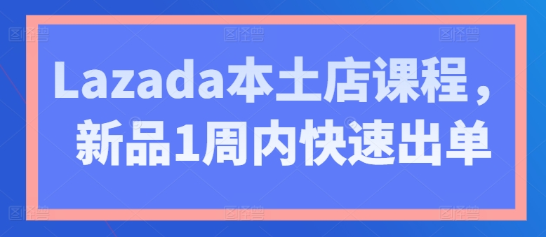 Lazada本土店课程，新品1周内快速出单-创客聚集地