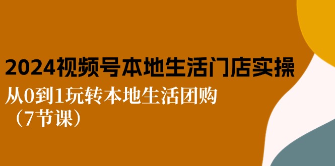 2024视频号短视频本地生活门店实操：从0到1玩转本地生活团购（7节课）-创客聚集地