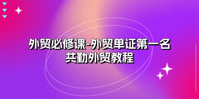 外贸必修课-外贸单证第一名-共勤外贸教程（22节课）-创客聚集地