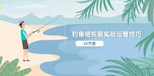 钓鱼短视频实战运营技巧，系统性讲解定位ip策划 能听懂，能落地，能实操-创客聚集地