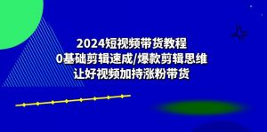 2024短视频带货教程：0基础剪辑速成/爆款剪辑思维/让好视频加持涨粉带货-创客聚集地