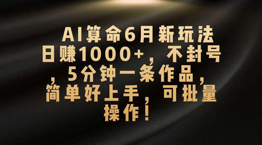 AI算命6月新玩法，日赚1000+，不封号，5分钟一条作品，简单好上手，可…-创客聚集地