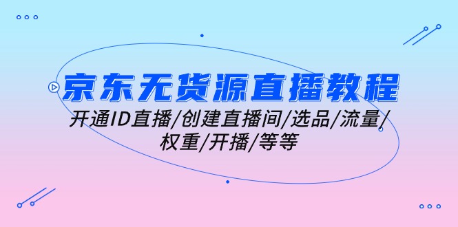 京东无货源直播教程：开通ID直播/创建直播间/选品/流量/权重/开播/等等-创客聚集地