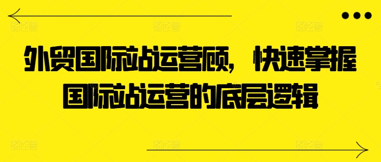 外贸国际站运营顾问，快速掌握国际站运营的底层逻辑-创客聚集地