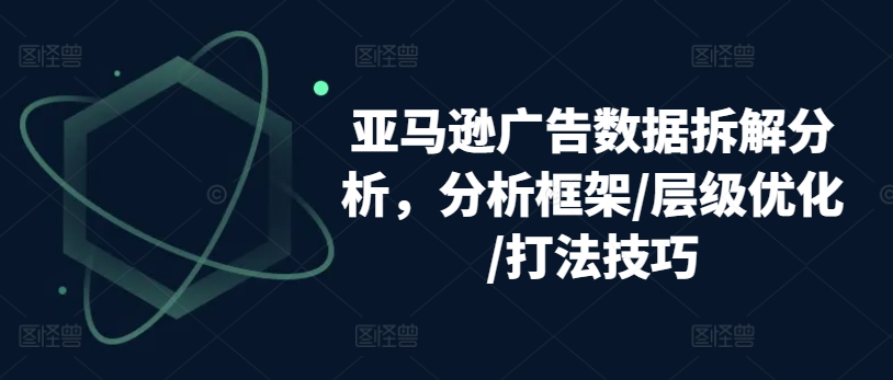 亚马逊广告数据拆解分析，分析框架/层级优化/打法技巧-创客聚集地