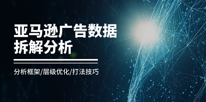 亚马逊-广告数据拆解分析，分析框架/层级优化/打法技巧（8节课）-创客聚集地
