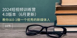 2024短视频训练营-6月4.0版本：教你从0-1做一个优秀的新媒体人（18节）-创客聚集地