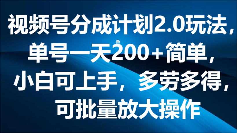 视频号分成计划2.0玩法，单号一天200+简单，小白可上手，多劳多得，可批量放大操作-创客聚集地