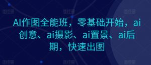AI作图全能班，零基础开始，ai创意、ai摄影、ai置景、ai后期，快速出图-创客聚集地