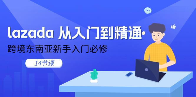 lazada 从入门到精通，跨境东南亚新手入门必修（14节课）-创客聚集地