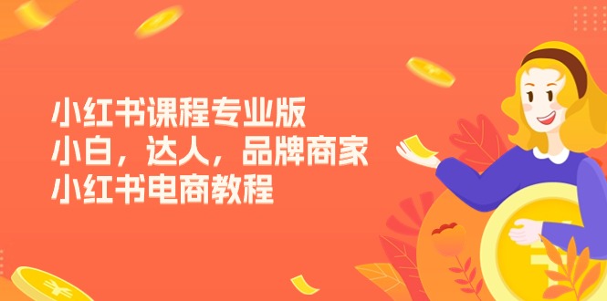 小红书课程专业版，小白，达人，品牌商家，小红书电商教程（15节）-创客聚集地