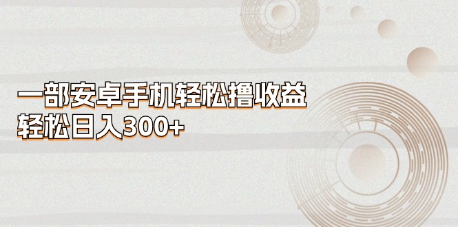一部安卓手机轻松撸收益，轻松日入300+-创客聚集地