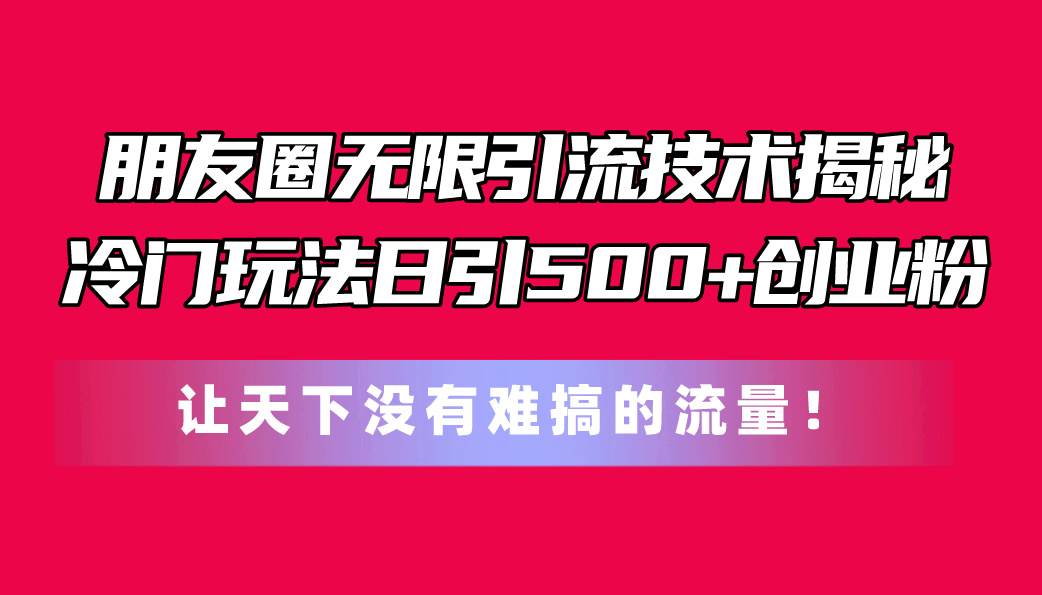 朋友圈无限引流技术揭秘，一个冷门玩法日引500+创业粉，让天下没有难搞…-创客聚集地