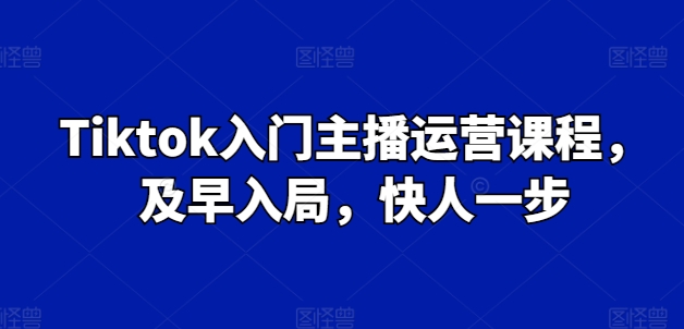 Tiktok入门主播运营课程，及早入局，快人一步-创客聚集地