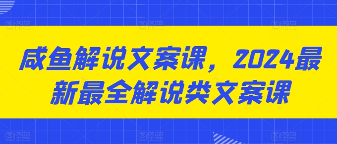 咸鱼解说文案课，2024最新最全解说类文案课-创客聚集地