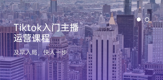 Tiktok入门主播运营课程，及早入局，快人一步（11节）-创客聚集地