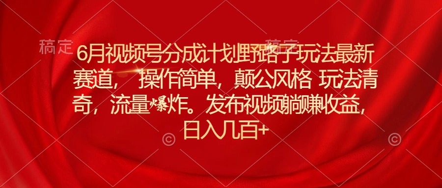 6月视频号分成计划野路子玩法最新赛道操作简单，颠公风格玩法清奇，流…-创客聚集地