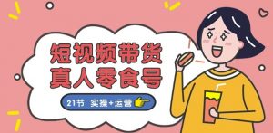 短视频带货&真人零食号：更全面的零食带货教程：21节 实操+运营-创客聚集地