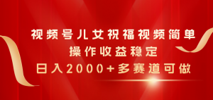 视频号儿女祝福视频，简单操作收益稳定，日入2000+，多赛道可做-创客聚集地