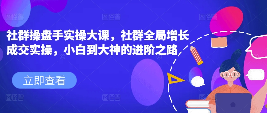 社群操盘手实操大课，社群全局增长成交实操，小白到大神的进阶之路-创客聚集地