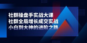 社群操盘手实战大课：社群全局增长成交实战，小白到大神的进阶之路-创客聚集地