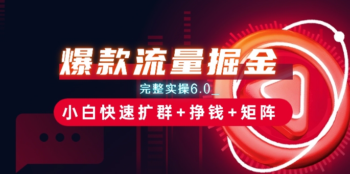 爆款流量掘金_完整实操6.0_小白快速扩群+挣钱+矩阵思路-创客聚集地