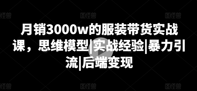 月销3000w的服装带货实战课，思维模型|实战经验|暴力引流|后端变现-创客聚集地