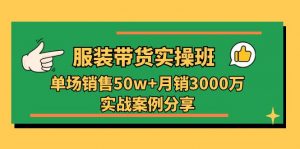 服装带货实操培训班：单场销售50w+月销3000万实战案例分享（27节）-创客聚集地