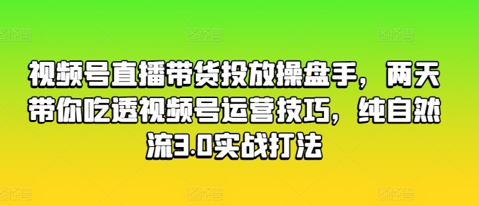 视频号直播带货投放操盘手，两天带你吃透视频号运营技巧，纯自然流3.0实战打法-创客聚集地
