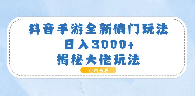 抖音手游全新偏门玩法，日入3000+，揭秘大佬玩法-创客聚集地