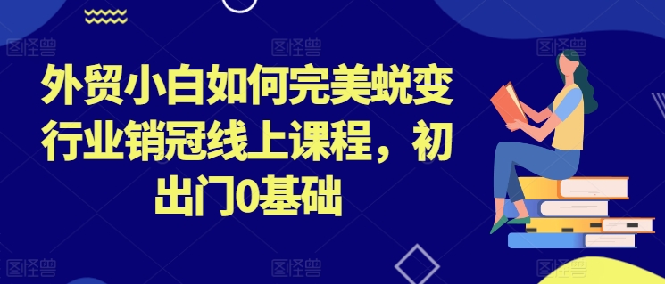 外贸小白如何完美蜕变行业销冠线上课程，初出门0基础-创客聚集地