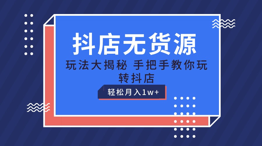 抖店无货源保姆级教程，手把手教你玩转抖店，轻松月入1W+-创客聚集地