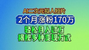 2024最新蓝海AI生成二次元拟人短片，2个月涨粉170万，轻松月入过万，揭秘多种变现方式-创客聚集地