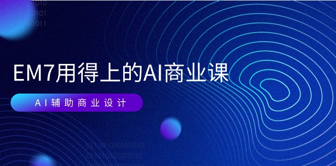 EM7 用得上的 AI商业课网络课：AI辅助商业设计/0基础AI视频落地（37节）-创客聚集地