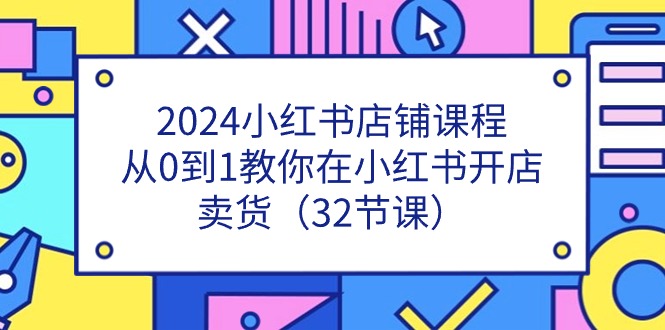 2024小红书店铺课程，从0到1教你在小红书开店卖货（32节课）-创客聚集地