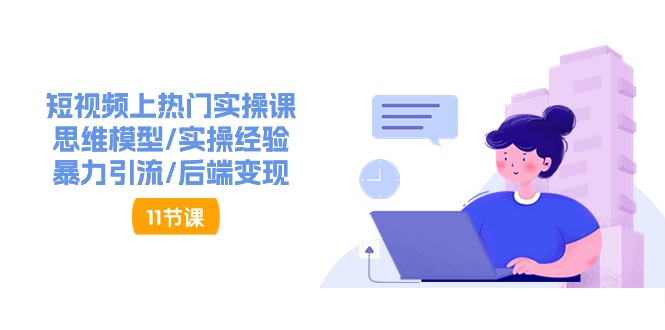 短视频上热门实操课，思维模型/实操经验/暴力引流/后端变现（11节）-创客聚集地
