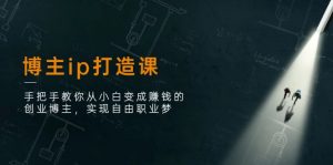 博主ip打造课：手把手教你从小白变成赚钱的创业博主，实现自由职业梦-创客聚集地