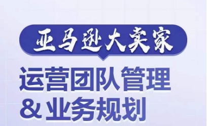 亚马逊大卖家-运营团队管理&业务规划，为你揭秘如何打造超强实力的运营团队-创客聚集地