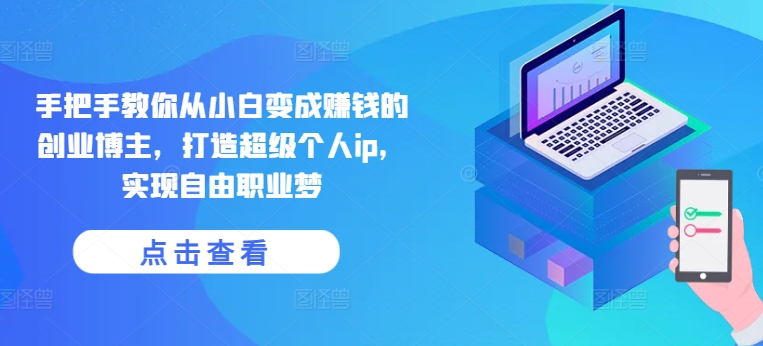 手把手教你从小白变成赚钱的创业博主，打造超级个人ip，实现自由职业梦-创客聚集地