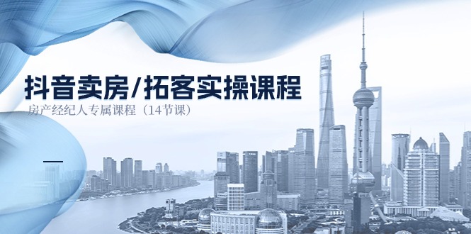 抖音卖房拓客实操课程,房产经纪人专属课程(14节课)-创客聚集地