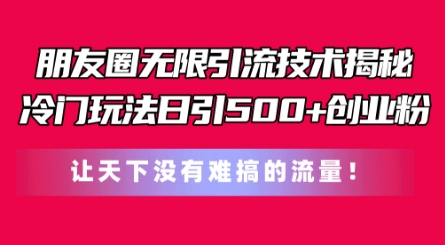 朋友圈无限引流技术，一个冷门玩法日引500+创业粉，让天下没有难搞的流量-创客聚集地