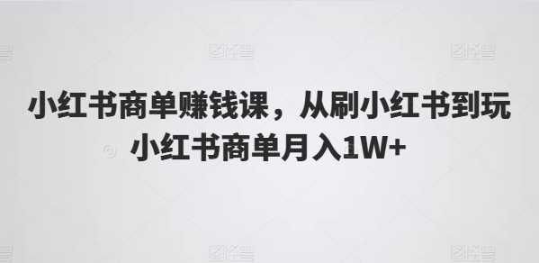 小红书商单赚钱课，从刷小红书到玩小红书商单月入1W+-创客聚集地