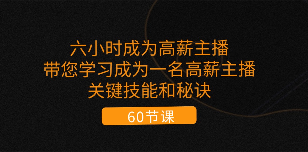 六小时成为-高薪主播：带您学习成为一名高薪主播的关键技能和秘诀（62节）-创客聚集地