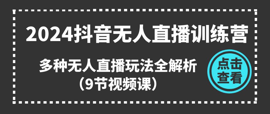 2024抖音无人直播训练营，多种无人直播玩法全解析（9节视频课）-创客聚集地