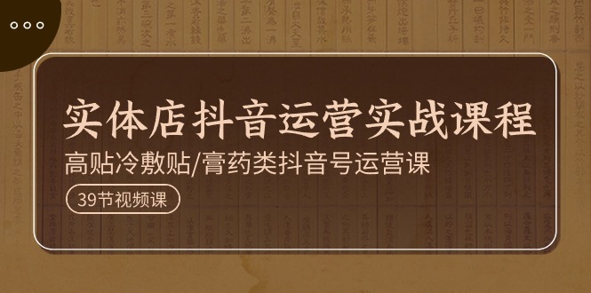 实体店抖音运营实操课程，高贴冷敷贴/膏药类抖音号运营课（39节）-创客聚集地