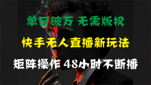 单日破万，快手无人直播新玩法，无需版权，支持矩阵操作，48小时不断播-创客聚集地