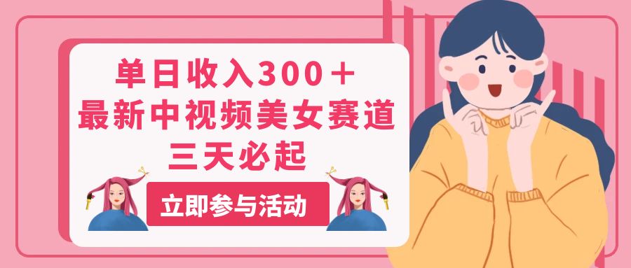单日收入300＋！最新中视频美女赛道，三天必起-创客聚集地