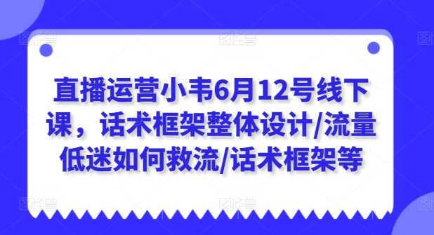 直播运营小韦6月12号线下课，话术框架整体设计/流量低迷如何救流/话术框架等-创客聚集地